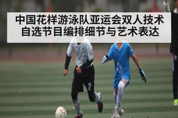 中国花样游泳队亚运会双人技术自选节目编排细节与艺术表达